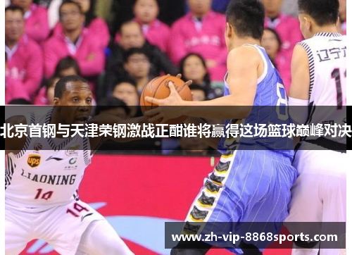 北京首钢与天津荣钢激战正酣谁将赢得这场篮球巅峰对决
