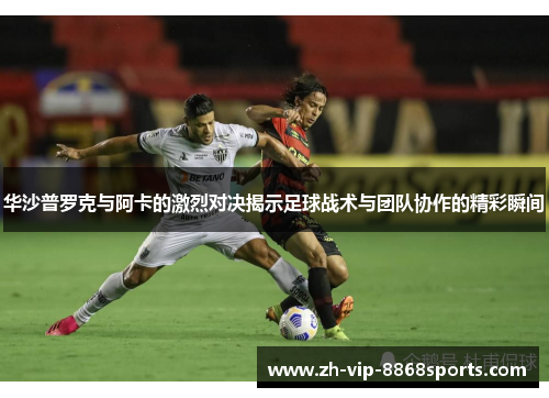 华沙普罗克与阿卡的激烈对决揭示足球战术与团队协作的精彩瞬间