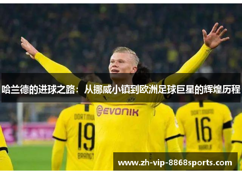 哈兰德的进球之路：从挪威小镇到欧洲足球巨星的辉煌历程