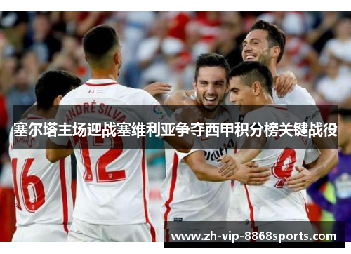 塞尔塔主场迎战塞维利亚争夺西甲积分榜关键战役