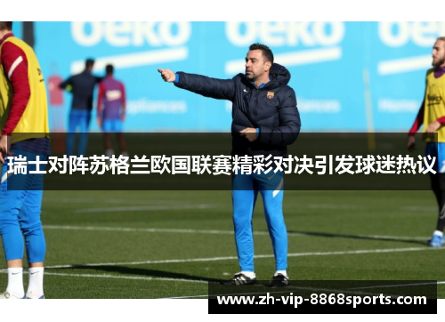 瑞士对阵苏格兰欧国联赛精彩对决引发球迷热议