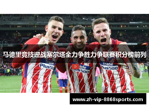马德里竞技迎战塞尔塔全力争胜力争联赛积分榜前列